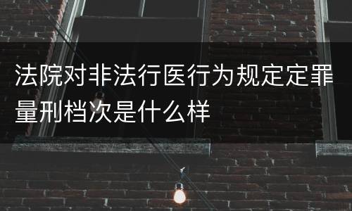法院对非法行医行为规定定罪量刑档次是什么样