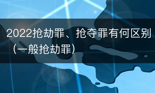 2022抢劫罪、抢夺罪有何区别（一般抢劫罪）