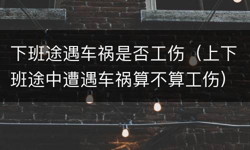下班途遇车祸是否工伤（上下班途中遭遇车祸算不算工伤）