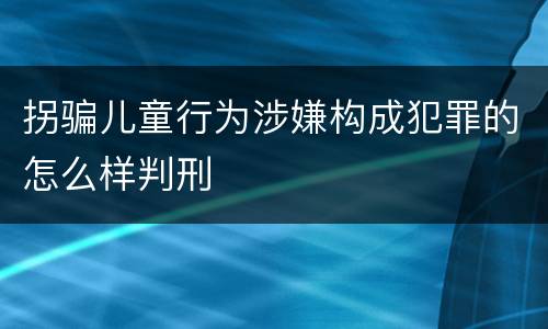 拐骗儿童行为涉嫌构成犯罪的怎么样判刑