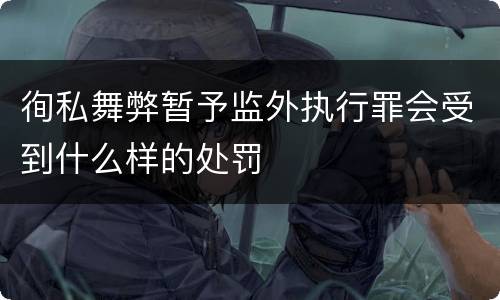 徇私舞弊暂予监外执行罪会受到什么样的处罚