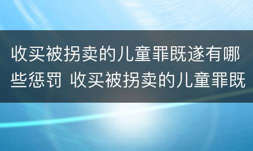 收买被拐卖的儿童罪既遂有哪些惩罚 收买被拐卖的儿童罪既遂有哪些惩罚规定