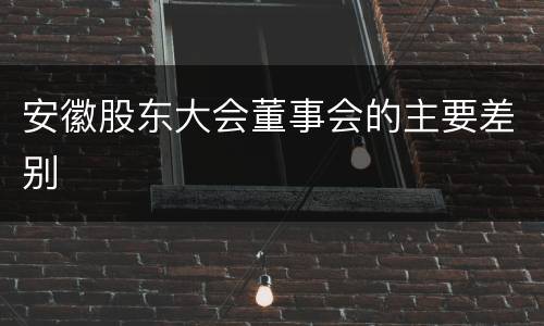安徽股东大会董事会的主要差别
