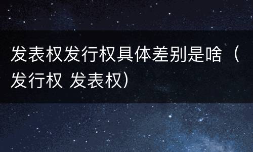 发表权发行权具体差别是啥（发行权 发表权）