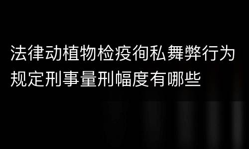 法律动植物检疫徇私舞弊行为规定刑事量刑幅度有哪些