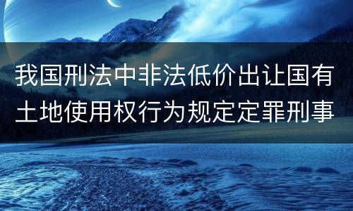 我国刑法中非法低价出让国有土地使用权行为规定定罪刑事责任是怎样