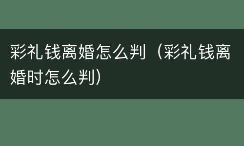 彩礼钱离婚怎么判（彩礼钱离婚时怎么判）