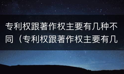专利权跟著作权主要有几种不同（专利权跟著作权主要有几种不同类型）