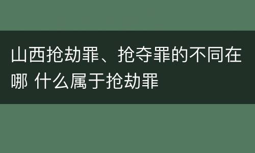 山西抢劫罪、抢夺罪的不同在哪 什么属于抢劫罪