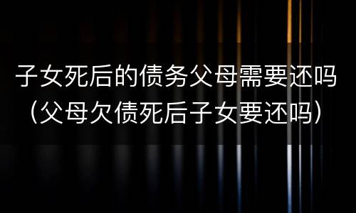 子女死后的债务父母需要还吗（父母欠债死后子女要还吗）