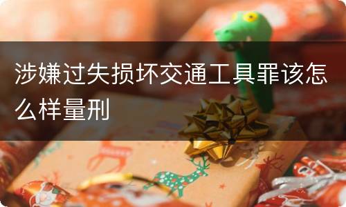 涉嫌过失损坏交通工具罪该怎么样量刑