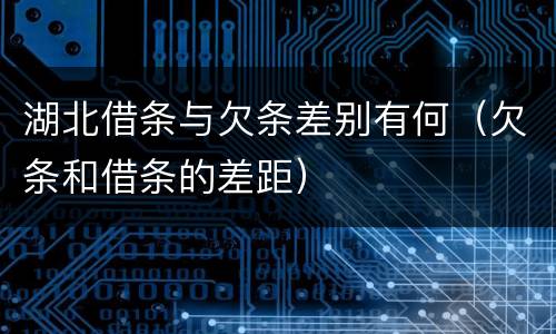 湖北借条与欠条差别有何（欠条和借条的差距）