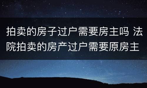拍卖的房子过户需要房主吗 法院拍卖的房产过户需要原房主吗