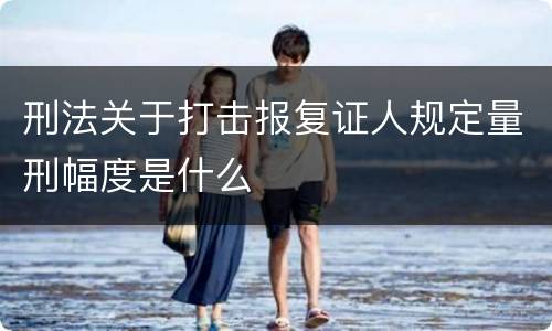 刑法关于打击报复证人规定量刑幅度是什么