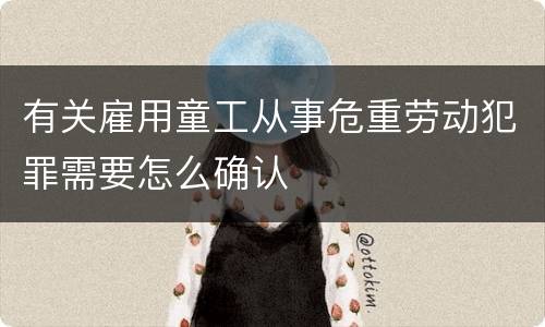 有关雇用童工从事危重劳动犯罪需要怎么确认