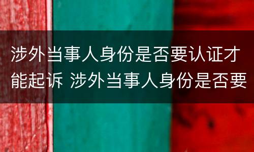 涉外当事人身份是否要认证才能起诉 涉外当事人身份是否要认证才能起诉