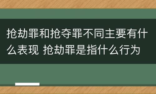 抢劫罪和抢夺罪不同主要有什么表现 抢劫罪是指什么行为