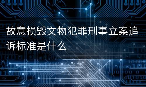 故意损毁文物犯罪刑事立案追诉标准是什么