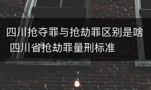 四川抢夺罪与抢劫罪区别是啥 四川省抢劫罪量刑标准