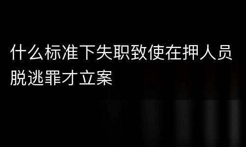 什么标准下失职致使在押人员脱逃罪才立案