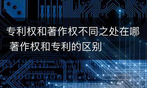 专利权和著作权不同之处在哪 著作权和专利的区别