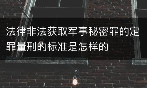法律非法获取军事秘密罪的定罪量刑的标准是怎样的