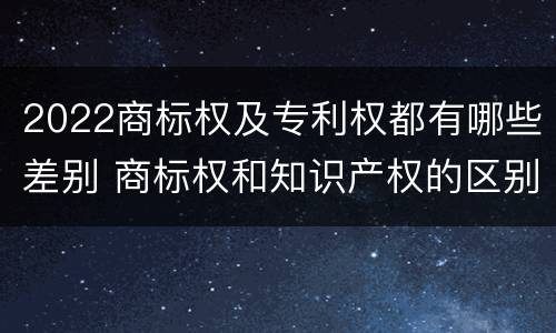 2022商标权及专利权都有哪些差别 商标权和知识产权的区别
