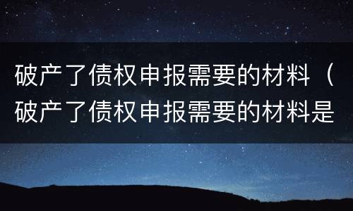 破产了债权申报需要的材料（破产了债权申报需要的材料是）