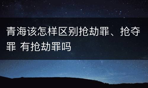 青海该怎样区别抢劫罪、抢夺罪 有抢劫罪吗