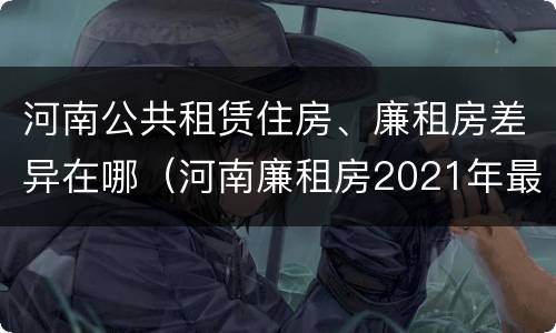 河南公共租赁住房、廉租房差异在哪（河南廉租房2021年最新通知）