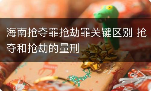 海南抢夺罪抢劫罪关键区别 抢夺和抢劫的量刑