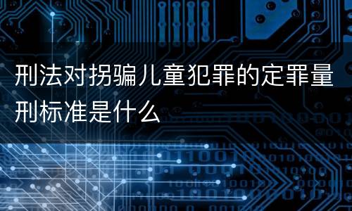 刑法对拐骗儿童犯罪的定罪量刑标准是什么