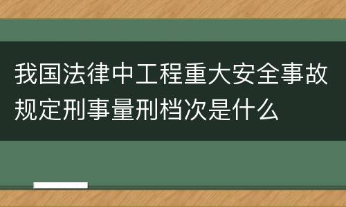 我国法律中工程重大安全事故规定刑事量刑档次是什么