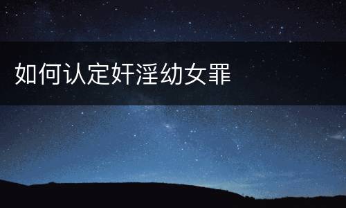 如何认定奸淫幼女罪