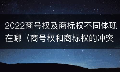 2022商号权及商标权不同体现在哪（商号权和商标权的冲突和解决）