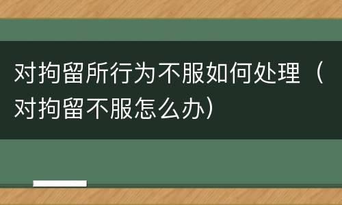 对拘留所行为不服如何处理（对拘留不服怎么办）