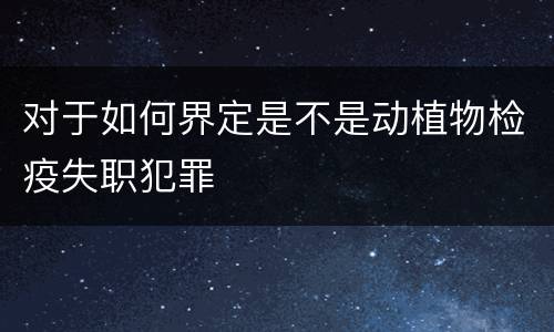 对于如何界定是不是动植物检疫失职犯罪