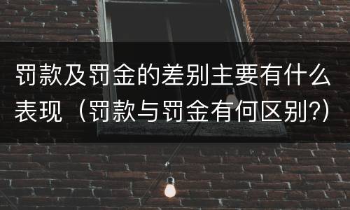 罚款及罚金的差别主要有什么表现（罚款与罚金有何区别?）