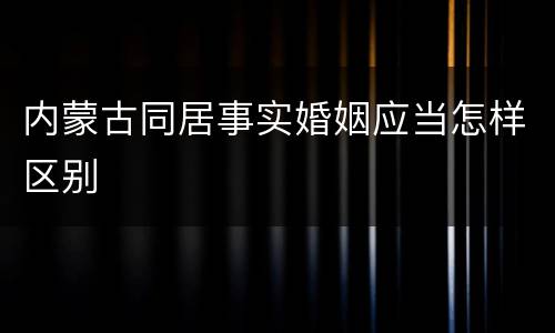内蒙古同居事实婚姻应当怎样区别