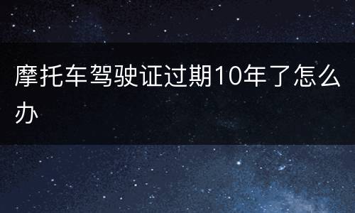 摩托车驾驶证过期10年了怎么办