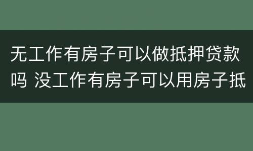无工作有房子可以做抵押贷款吗 没工作有房子可以用房子抵押贷款吗