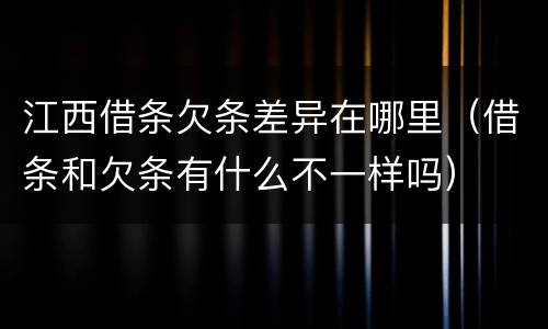 江西借条欠条差异在哪里（借条和欠条有什么不一样吗）
