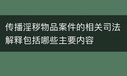 传播淫秽物品案件的相关司法解释包括哪些主要内容