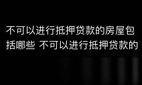 不可以进行抵押贷款的房屋包括哪些 不可以进行抵押贷款的房屋包括哪些项目