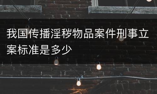 我国传播淫秽物品案件刑事立案标准是多少