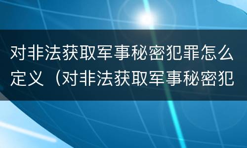 对非法获取军事秘密犯罪怎么定义（对非法获取军事秘密犯罪怎么定义罪名）