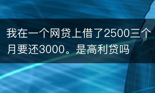 我在一个网贷上借了2500三个月要还3000。是高利贷吗