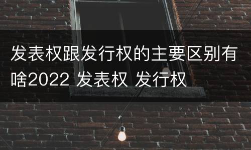 发表权跟发行权的主要区别有啥2022 发表权 发行权