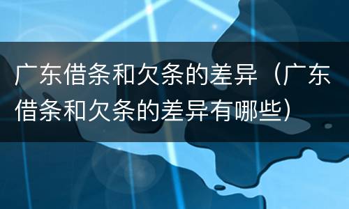 广东借条和欠条的差异（广东借条和欠条的差异有哪些）