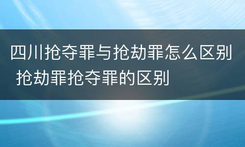 四川抢夺罪与抢劫罪怎么区别 抢劫罪抢夺罪的区别